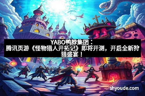 YABO鸭脖集团：腾讯页游《怪物猎人开拓记》即将开测，开启全新狩猎盛宴！