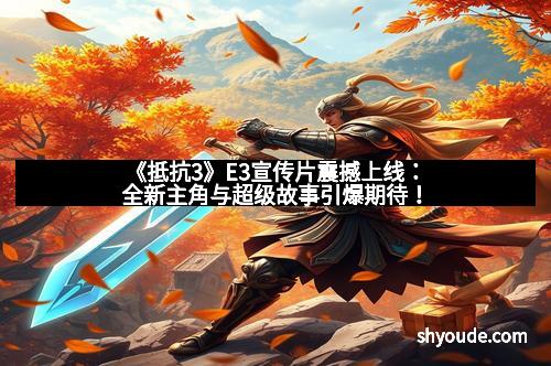 《抵抗3》E3宣传片震撼上线：全新主角与超级故事引爆期待！