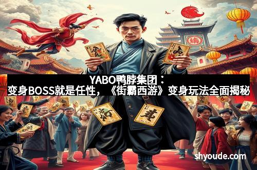 YABO鸭脖集团：变身BOSS就是任性，《街霸西游》变身玩法全面揭秘